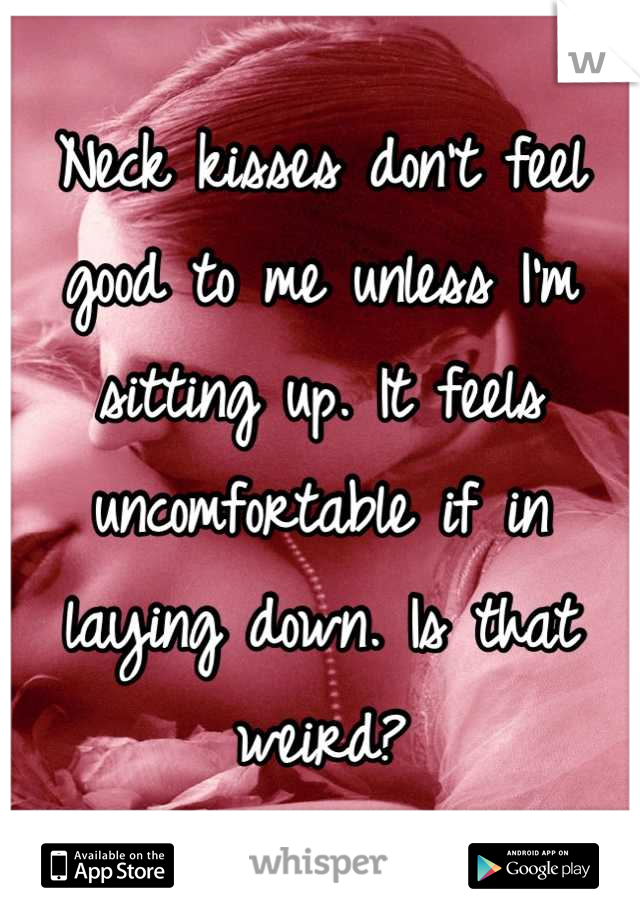 Neck kisses don't feel good to me unless I'm sitting up. It feels uncomfortable if in laying down. Is that weird?