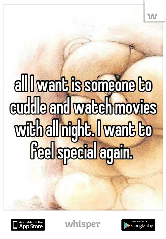 all I want is someone to cuddle and watch movies with all night. I want to feel special again. 
