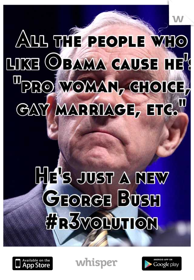 All the people who like Obama cause he's "pro woman, choice, gay marriage, etc." 


He's just a new George Bush #r3volution