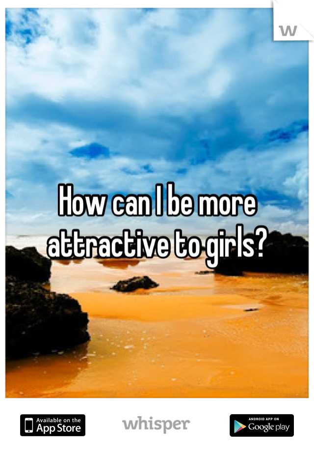 How can I be more attractive to girls?