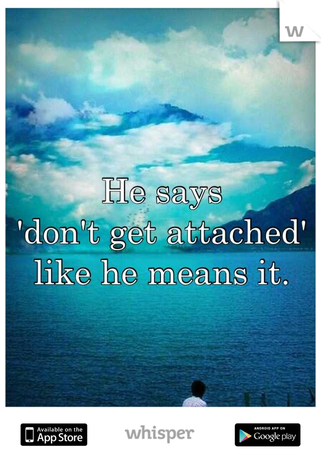 He says                  'don't get attached'                    like he means it.
