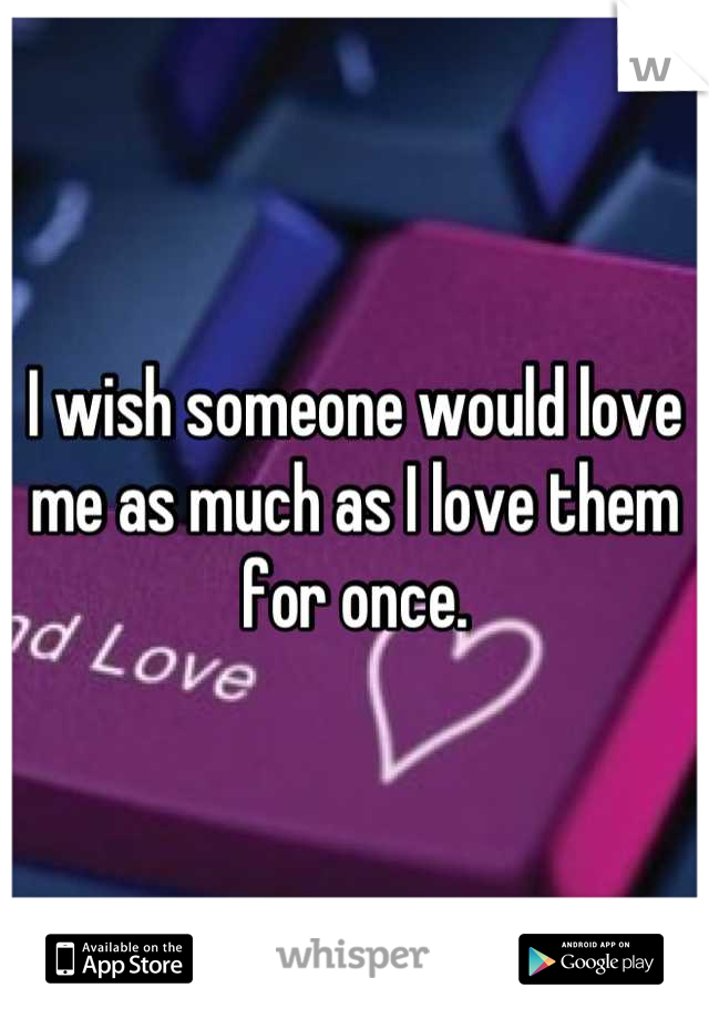 I wish someone would love me as much as I love them for once.