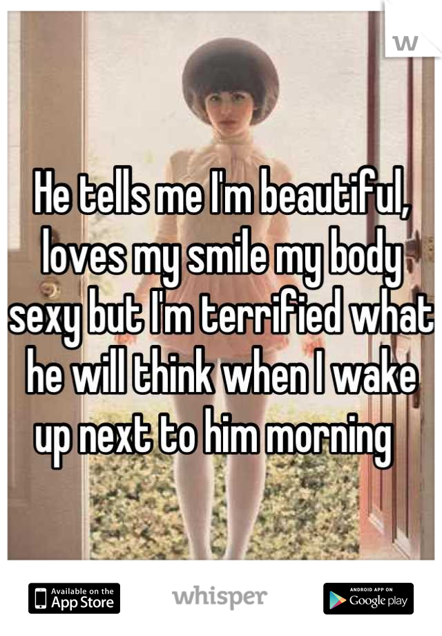 He tells me I'm beautiful, loves my smile my body sexy but I'm terrified what he will think when I wake up next to him morning  