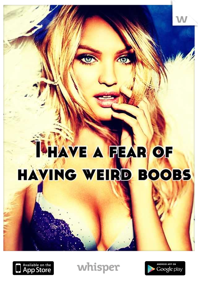 I have a fear of having weird boobs