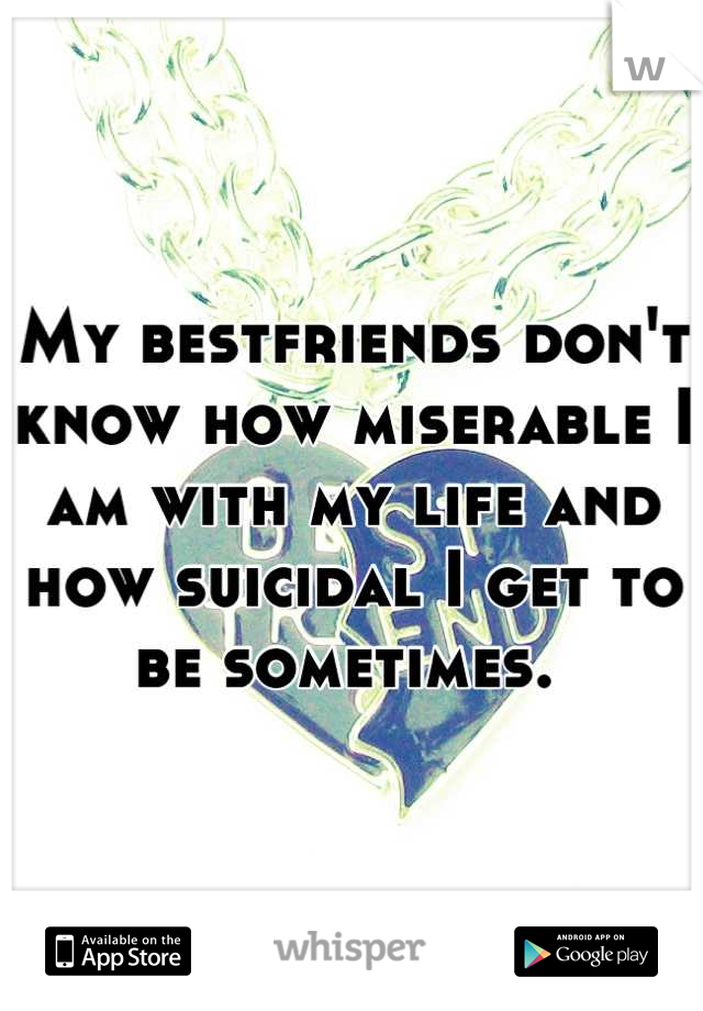My bestfriends don't know how miserable I am with my life and how suicidal I get to be sometimes. 