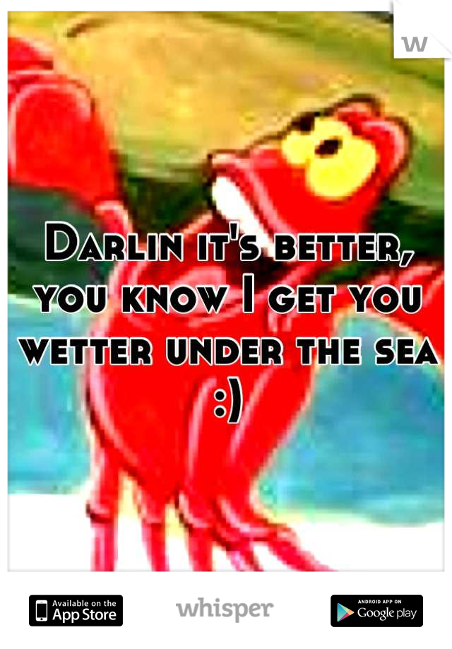 Darlin it's better, you know I get you wetter under the sea :)