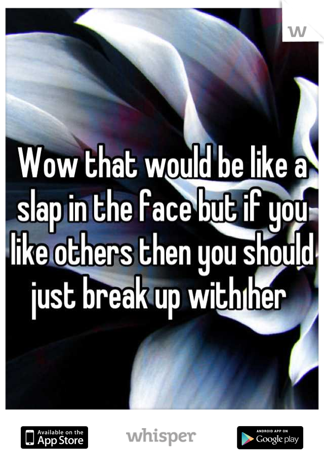 Wow that would be like a slap in the face but if you like others then you should just break up with her 