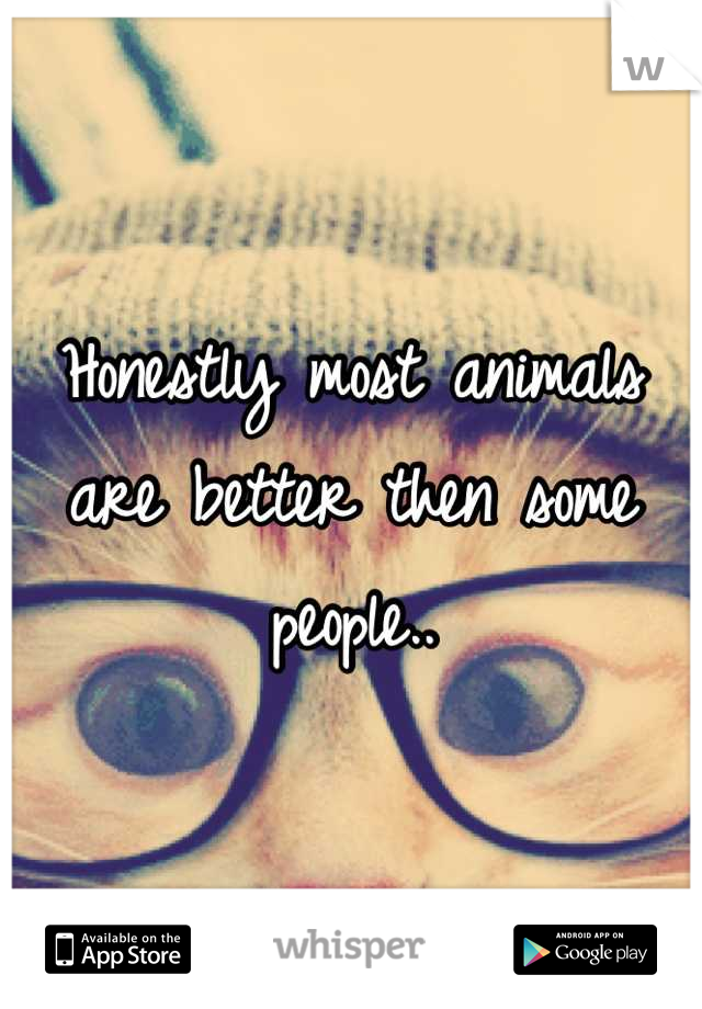 Honestly most animals are better then some people..
