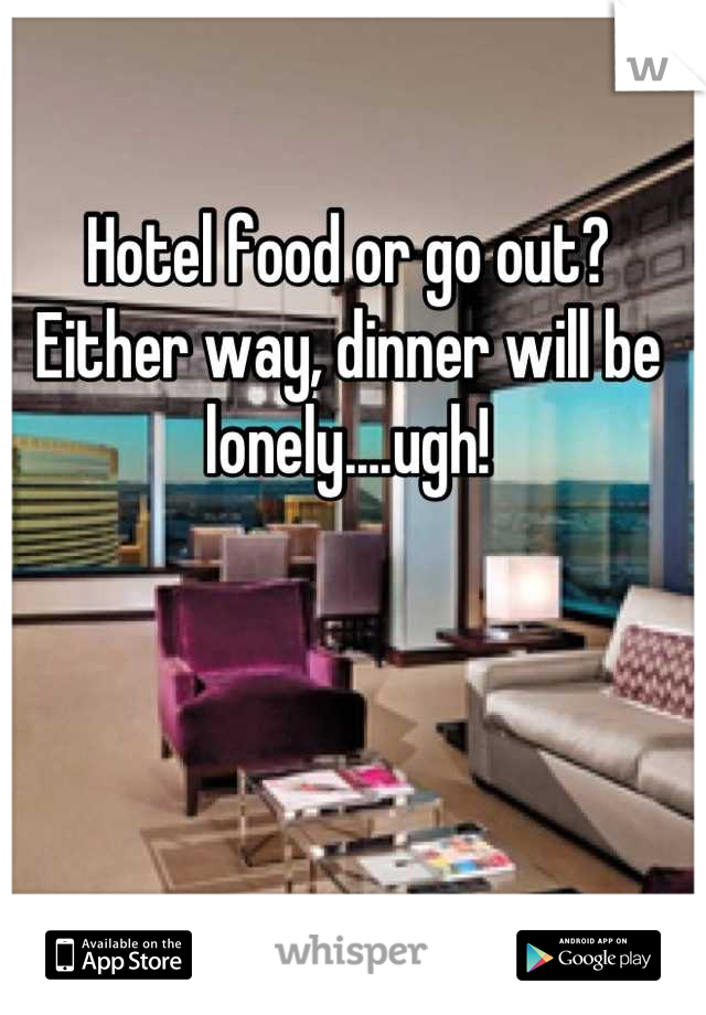 Hotel food or go out? Either way, dinner will be lonely....ugh!