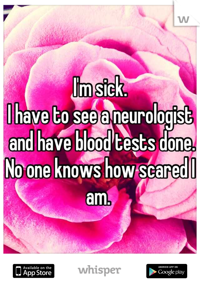 I'm sick. 
I have to see a neurologist
 and have blood tests done.
No one knows how scared I am. 