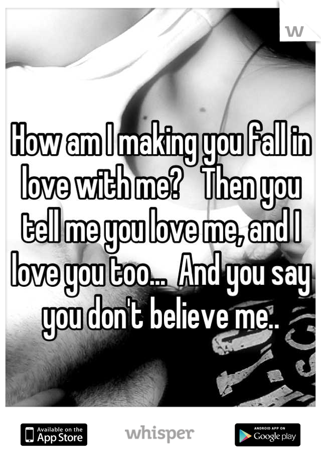 How am I making you fall in love with me?   Then you tell me you love me, and I love you too...  And you say you don't believe me..