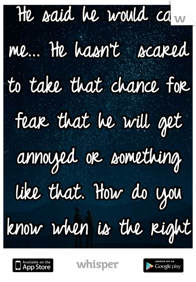 He said he would call me... He hasn't  scared to take that chance for fear that he will get annoyed or something like that. How do you know when is the right time to take a chance? 