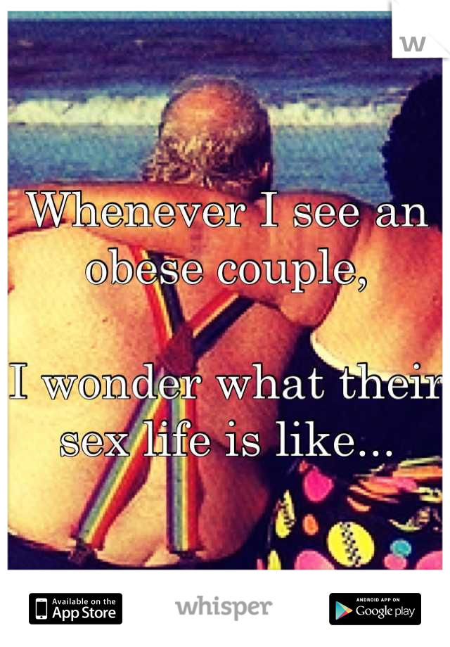 Whenever I see an obese couple,

I wonder what their sex life is like...