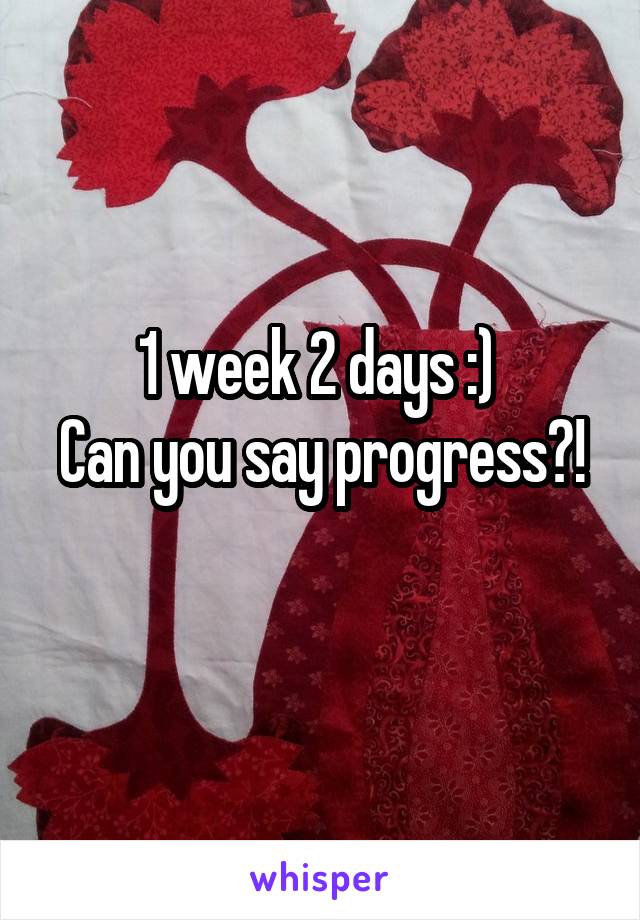 1 week 2 days :) 
Can you say progress?! 
