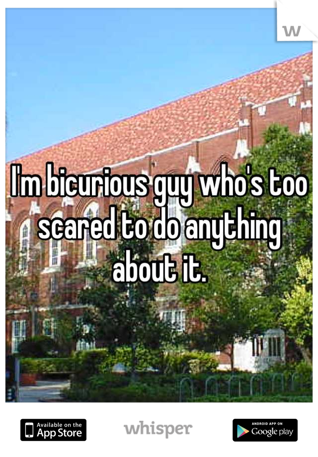 I'm bicurious guy who's too scared to do anything about it.