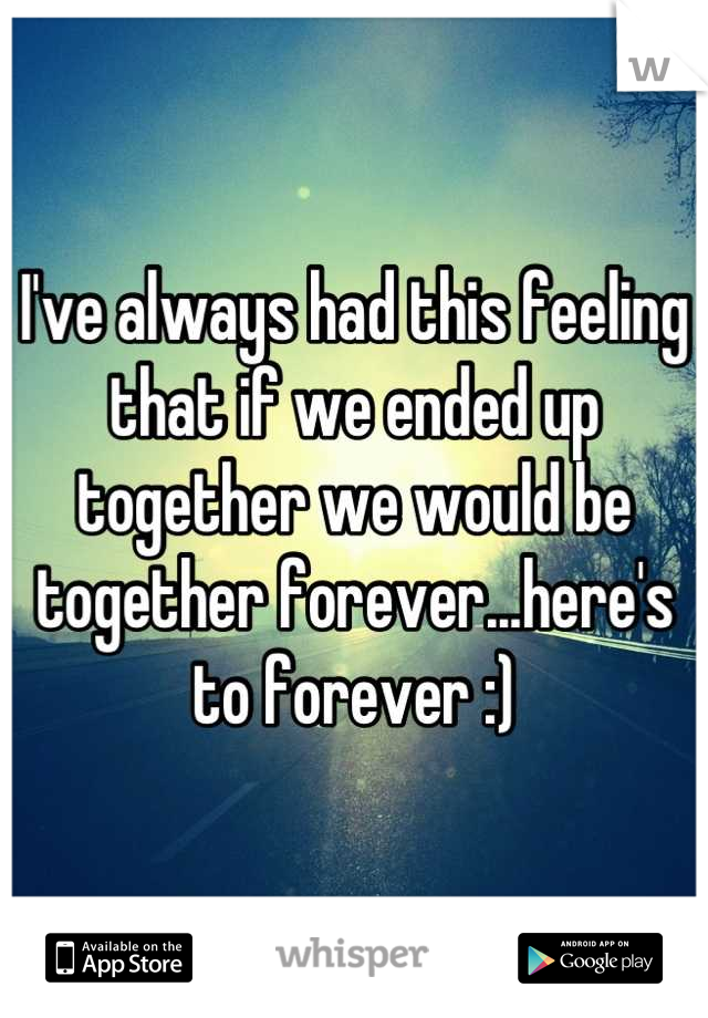 I've always had this feeling that if we ended up together we would be together forever...here's to forever :)
