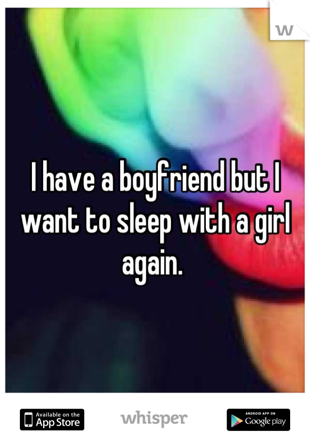 I have a boyfriend but I want to sleep with a girl again. 