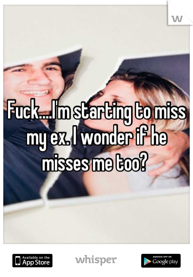 Fuck....I'm starting to miss my ex. I wonder if he misses me too? 