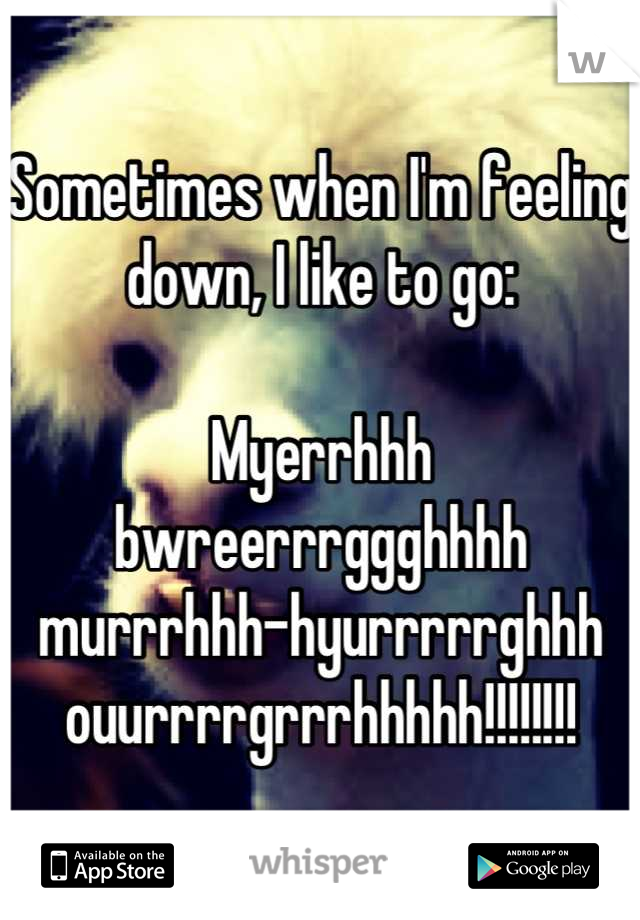 Sometimes when I'm feeling down, I like to go:

Myerrhhh bwreerrrggghhhh murrrhhh-hyurrrrrghhh ouurrrrgrrrhhhhh!!!!!!!!