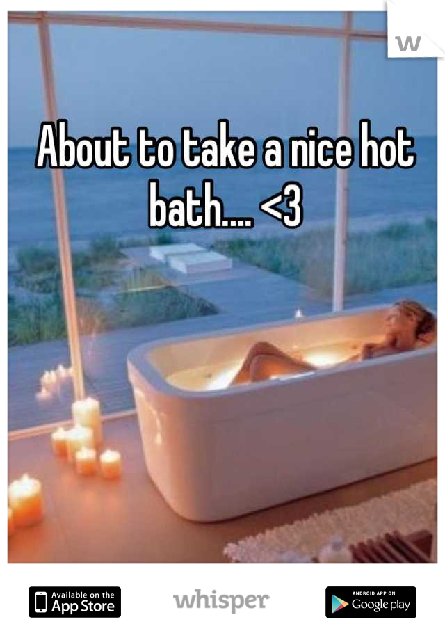 About to take a nice hot bath.... <3