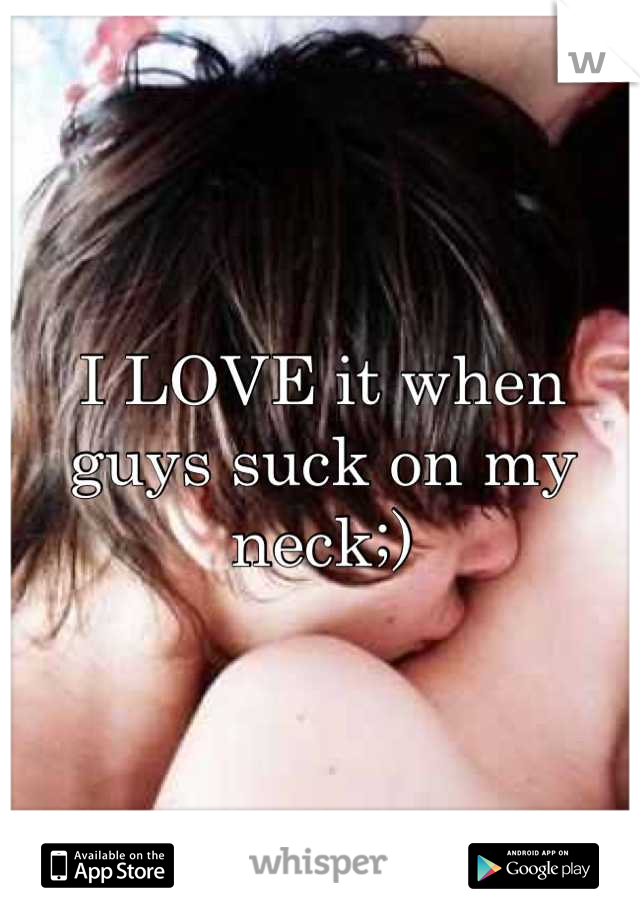 I LOVE it when guys suck on my neck;)