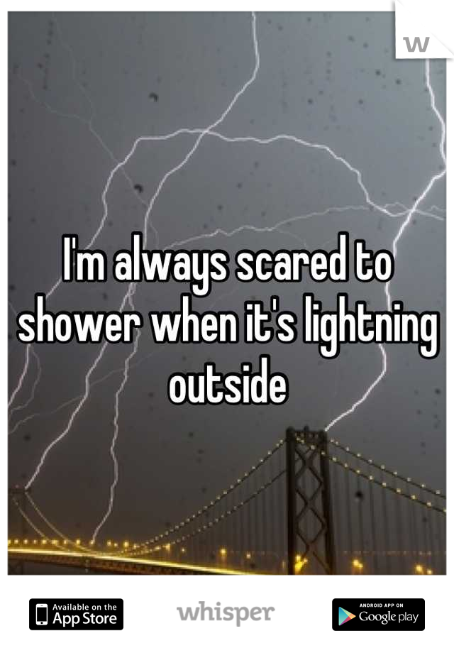 I'm always scared to shower when it's lightning outside