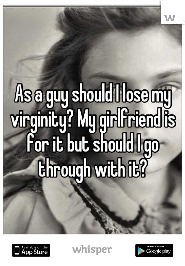 As a guy should I lose my virginity? My girlfriend is for it but should I go through with it?