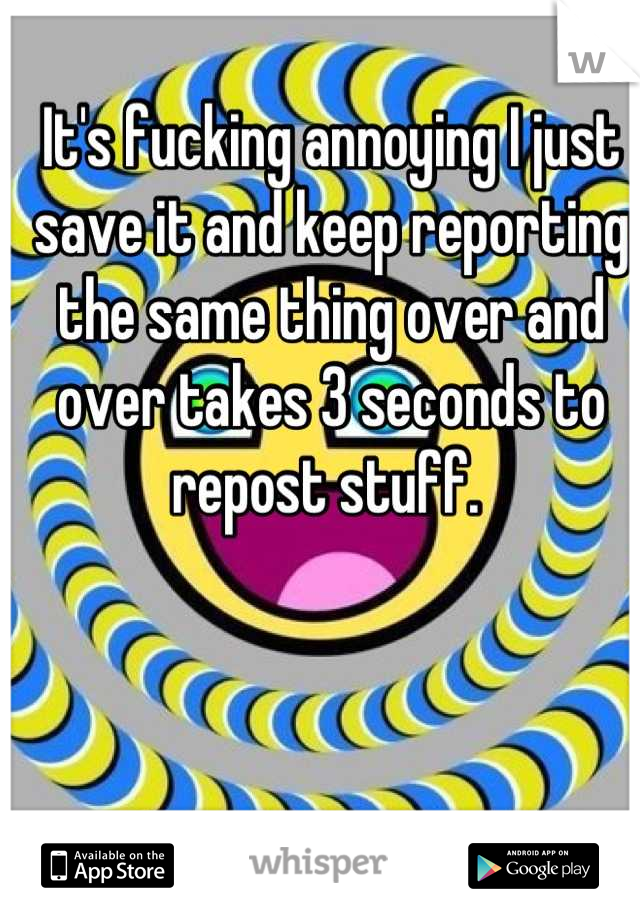 It's fucking annoying I just save it and keep reporting the same thing over and over takes 3 seconds to repost stuff. 