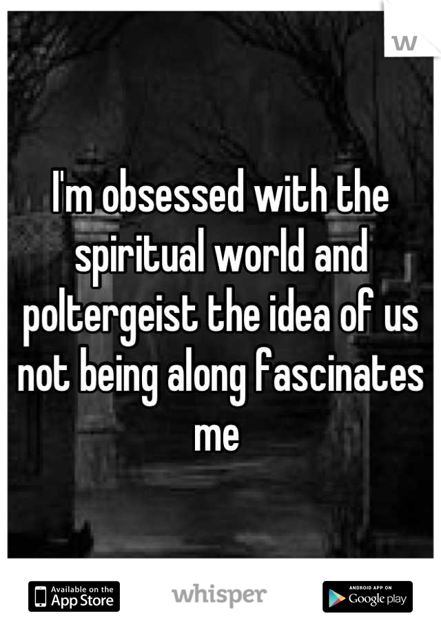 I'm obsessed with the spiritual world and poltergeist the idea of us not being along fascinates me 