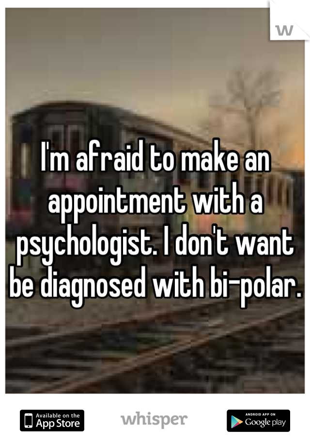 I'm afraid to make an appointment with a psychologist. I don't want be diagnosed with bi-polar.