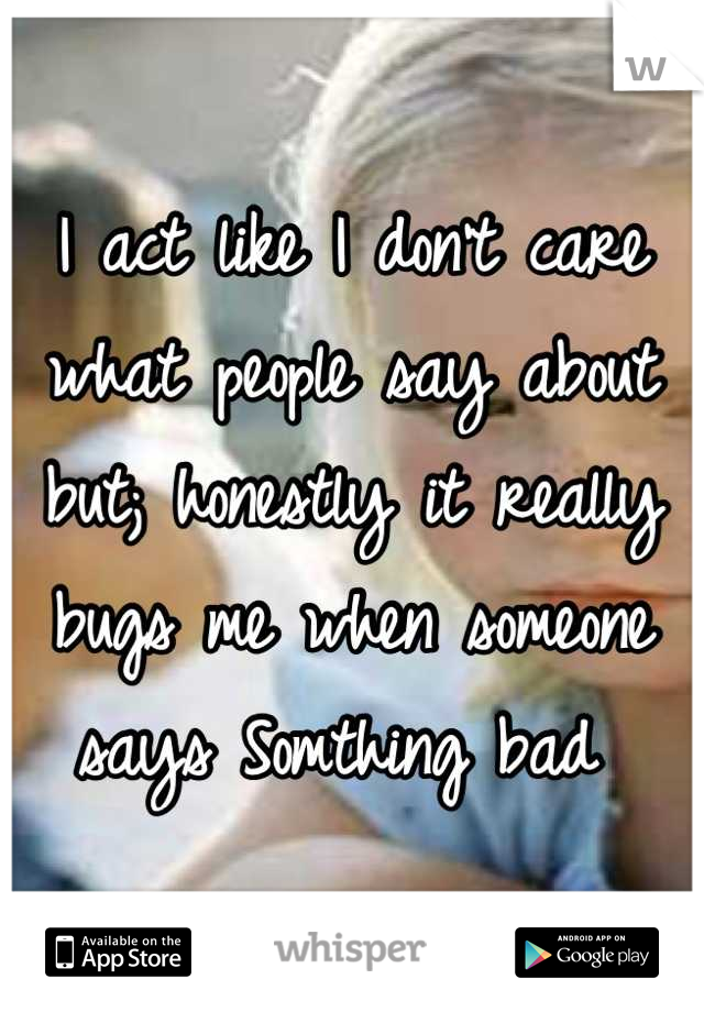 I act like I don't care what people say about but; honestly it really bugs me when someone says Somthing bad 