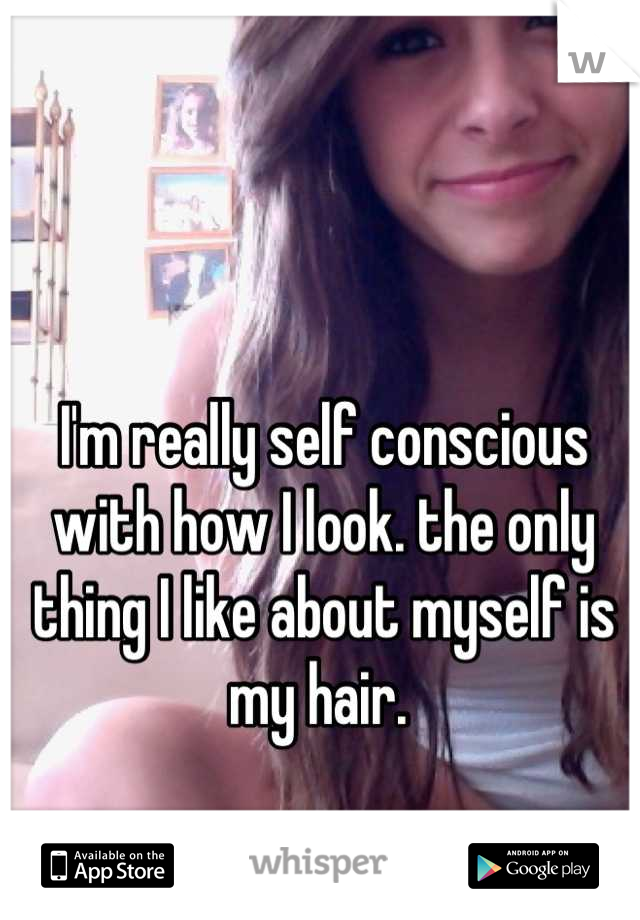 I'm really self conscious with how I look. the only thing I like about myself is my hair. 