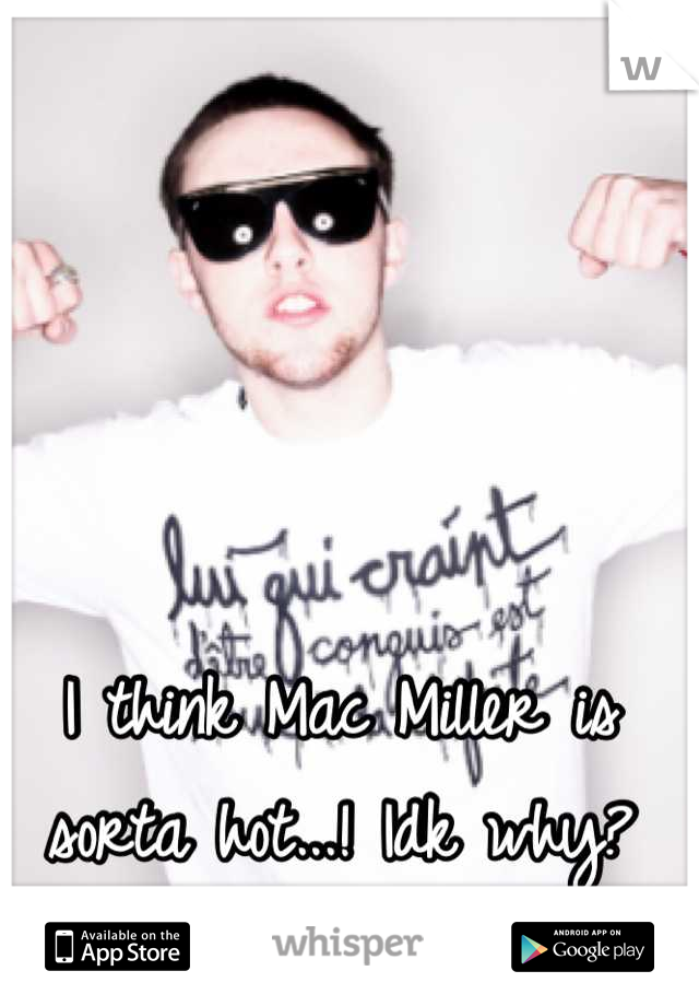 I think Mac Miller is sorta hot...! Idk why?