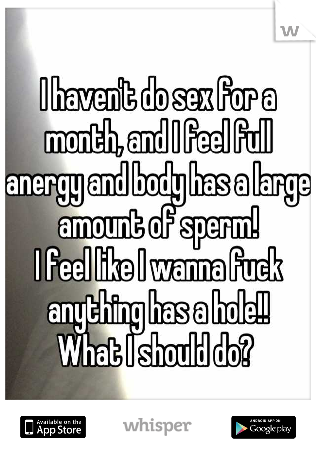 I haven't do sex for a month, and I feel full anergy and body has a large amount of sperm! 
I feel like I wanna fuck anything has a hole!!
What I should do? 