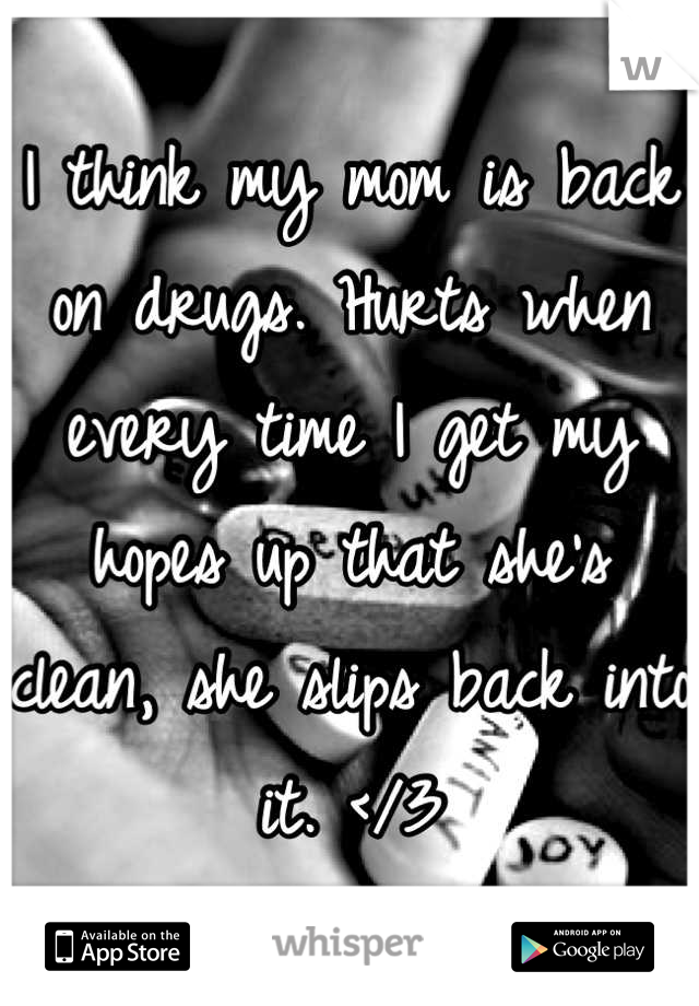 I think my mom is back on drugs. Hurts when every time I get my hopes up that she's clean, she slips back into it. </3