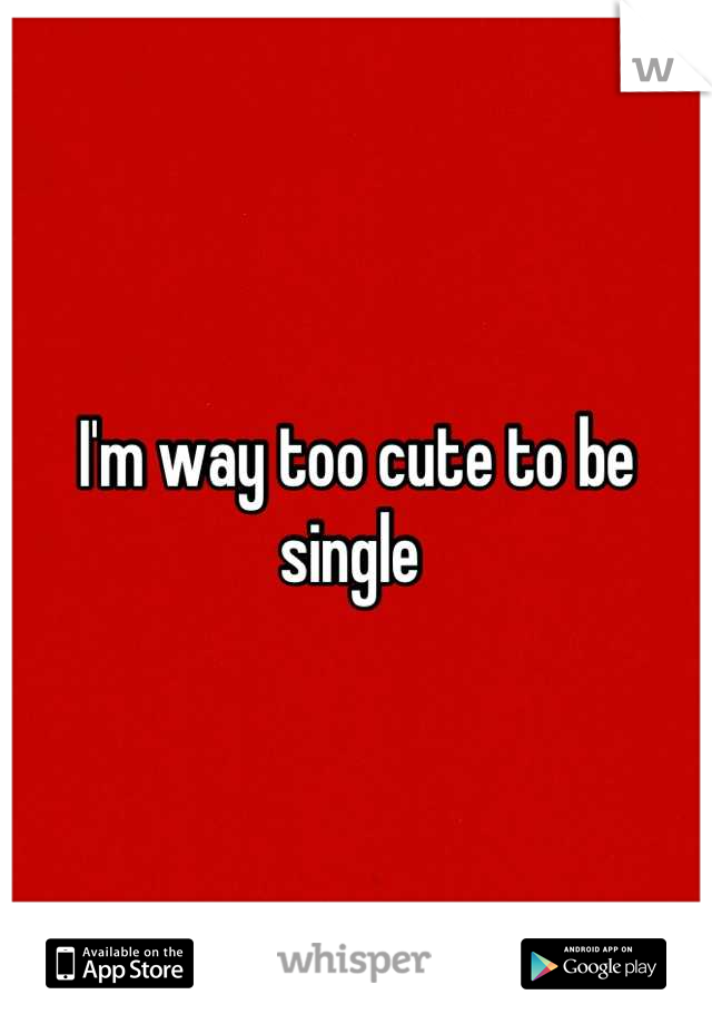 I'm way too cute to be single 