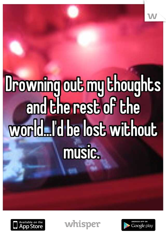 Drowning out my thoughts and the rest of the world...I'd be lost without music. 