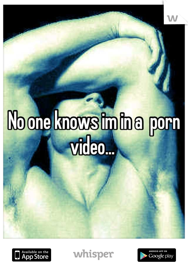 No one knows im in a  porn video... 