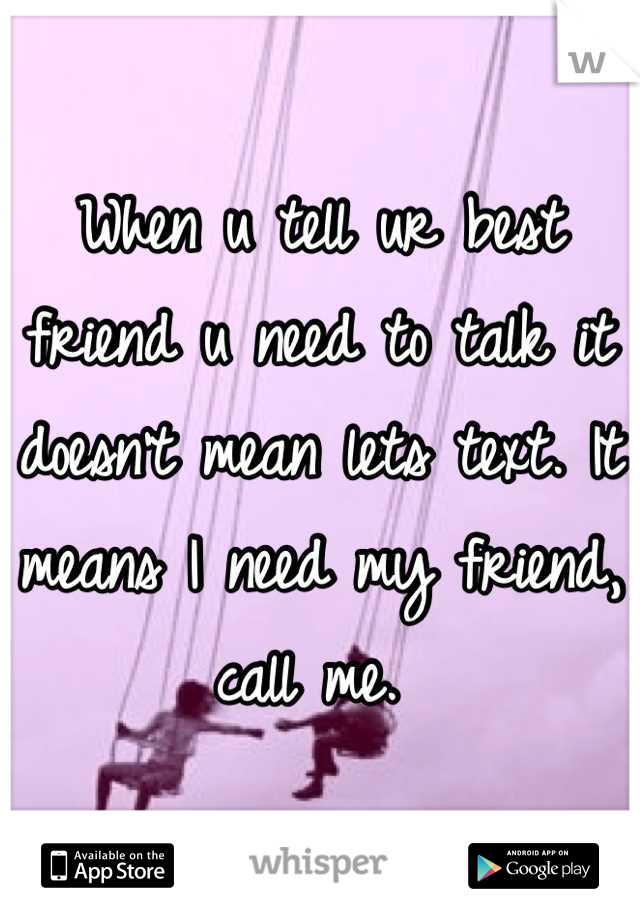 When u tell ur best friend u need to talk it doesn't mean lets text. It means I need my friend, call me. 
