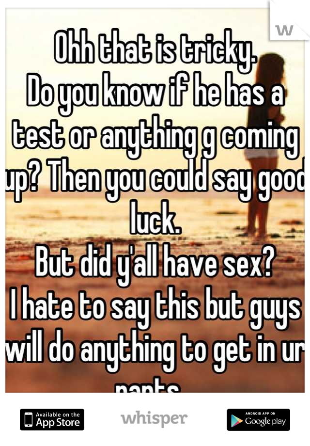 Ohh that is tricky. 
Do you know if he has a test or anything g coming up? Then you could say good luck.
But did y'all have sex?
I hate to say this but guys will do anything to get in ur pants...