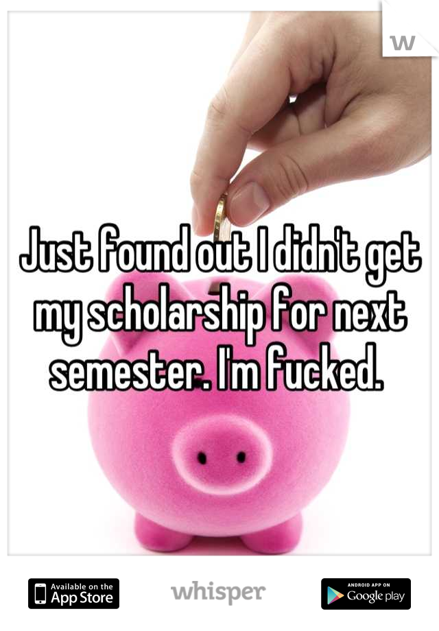 Just found out I didn't get my scholarship for next semester. I'm fucked. 