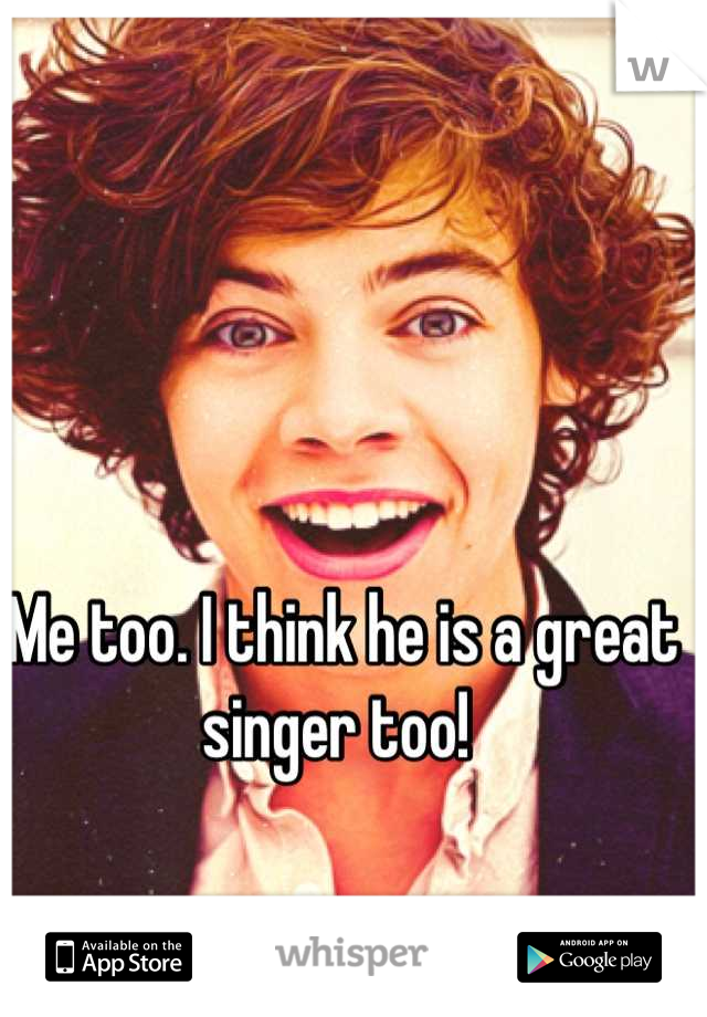 Me too. I think he is a great singer too! 