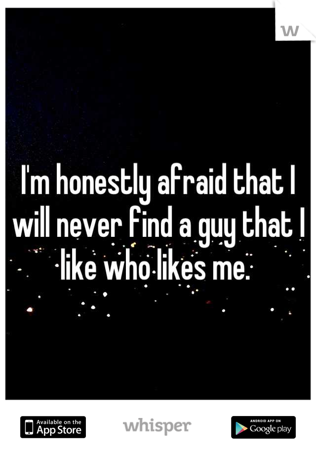 I'm honestly afraid that I will never find a guy that I like who likes me. 