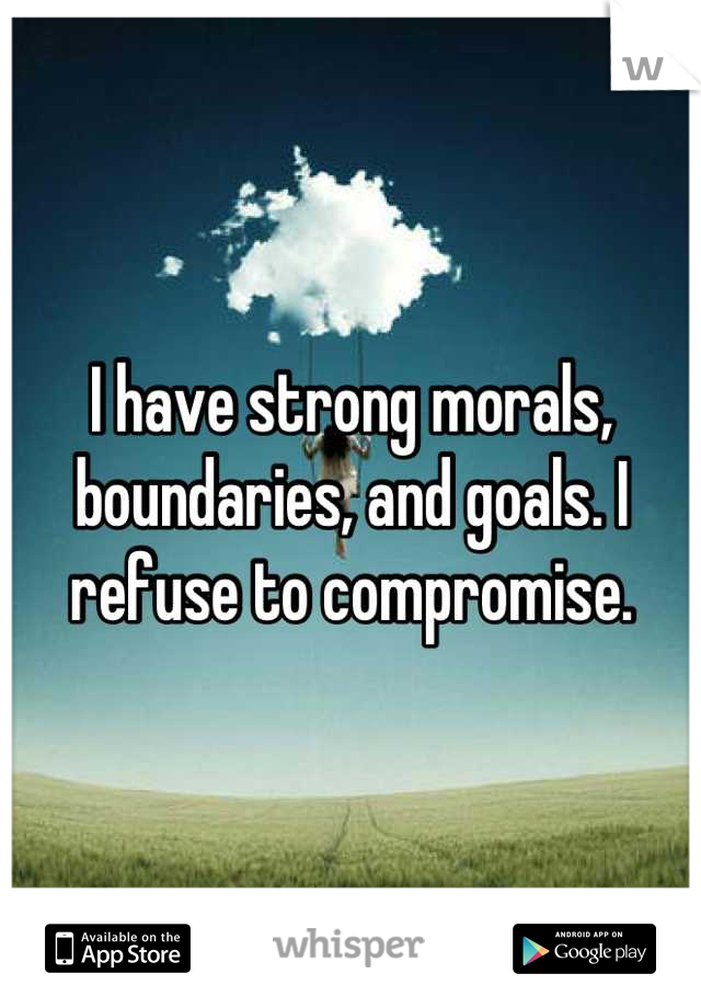 I have strong morals, boundaries, and goals. I refuse to compromise.