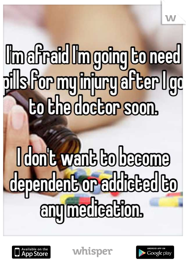 I'm afraid I'm going to need pills for my injury after I go to the doctor soon. 

I don't want to become dependent or addicted to any medication. 