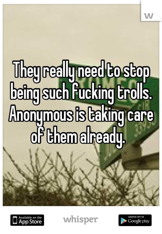 They really need to stop being such fucking trolls. Anonymous is taking care of them already.  