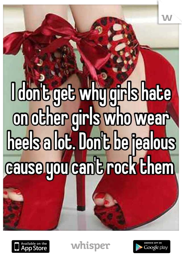 I don't get why girls hate on other girls who wear heels a lot. Don't be jealous cause you can't rock them 