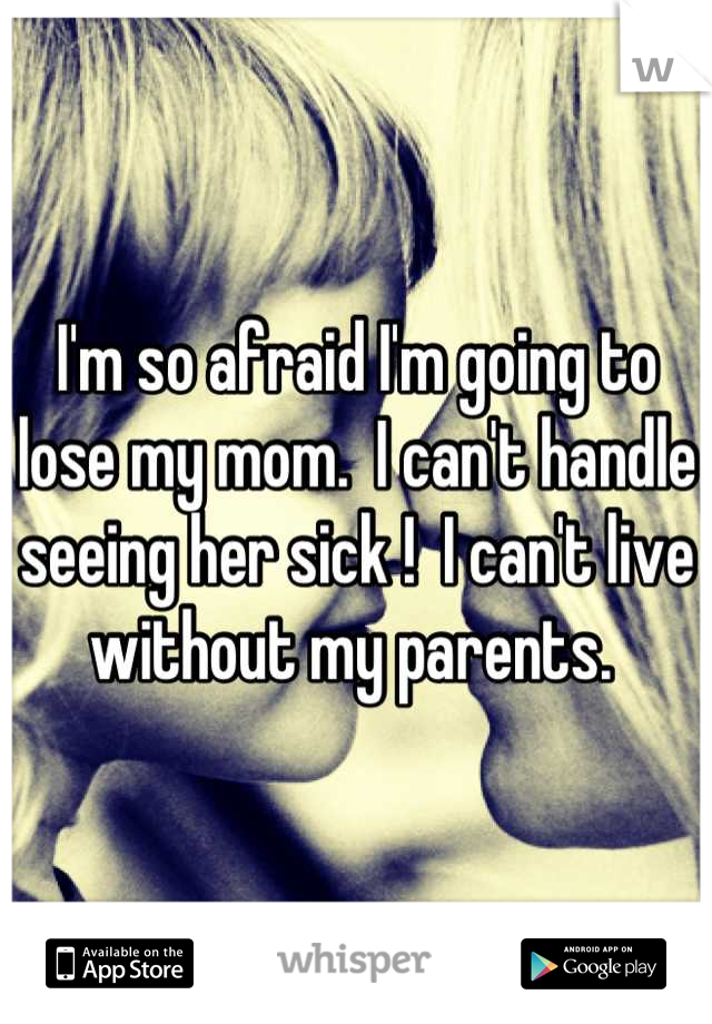 I'm so afraid I'm going to lose my mom.  I can't handle seeing her sick !  I can't live without my parents. 