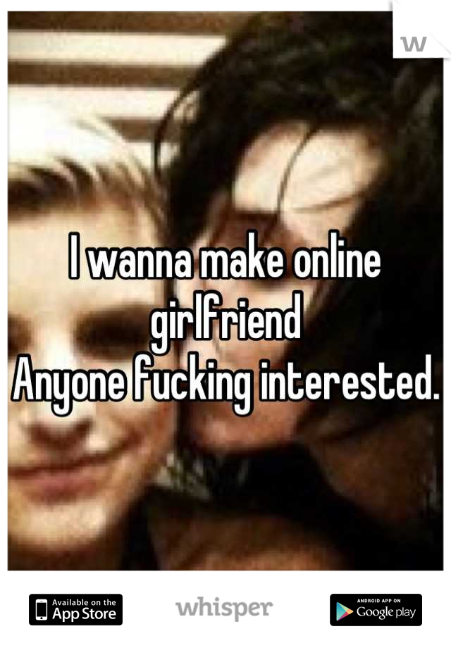 I wanna make online girlfriend 
Anyone fucking interested.
