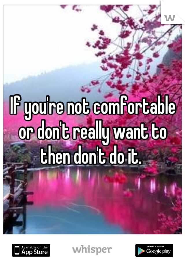 If you're not comfortable or don't really want to then don't do it. 